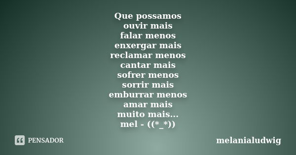 Que possamos ouvir mais falar menos enxergar mais reclamar menos cantar mais sofrer menos sorrir mais emburrar menos amar mais muito mais... mel - ((*_*))... Frase de melanialudwig.