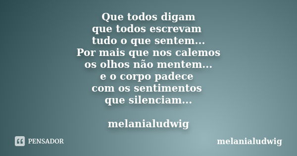 Que todos digam que todos escrevam tudo o que sentem... Por mais que nos calemos os olhos não mentem... e o corpo padece com os sentimentos que silenciam... mel... Frase de melanialudwig.