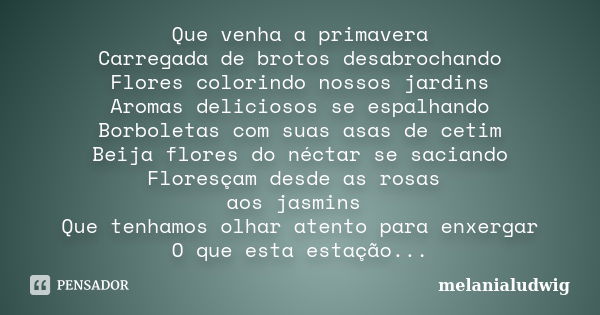 Que venha a primavera Carregada de brotos desabrochando Flores colorindo nossos jardins Aromas deliciosos se espalhando Borboletas com suas asas de cetim Beija ... Frase de melanialudwig.