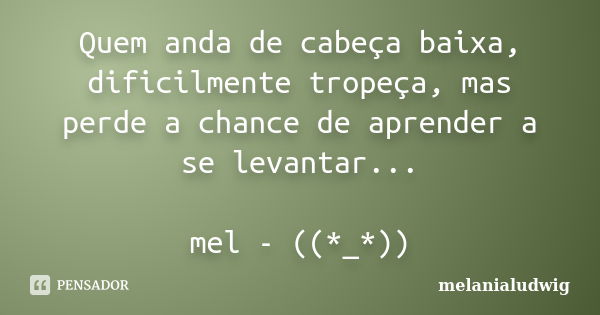 Quem anda de cabeça baixa, dificilmente tropeça, mas perde a chance de aprender a se levantar... mel - ((*_*))... Frase de melanialudwig.