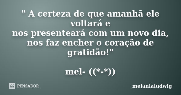 " A certeza de que amanhã ele voltará e nos presenteará com um novo dia, nos faz encher o coração de gratidão!" mel- ((*-*))... Frase de melanialudwig.