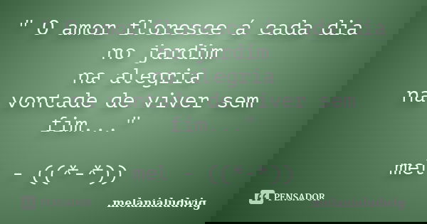" O amor floresce á cada dia no jardim na alegria na vontade de viver sem fim..." mel - ((*-*))... Frase de melanialudwig.