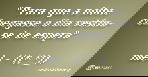 "Para que a noite chegasse o dia vestiu-se de espera" mel - ((*_*))... Frase de melanialudwig.