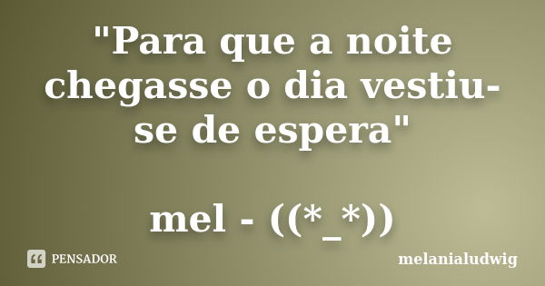 "Para que a noite chegasse o dia vestiu-se de espera" mel - ((*_*))... Frase de melanialudwig.