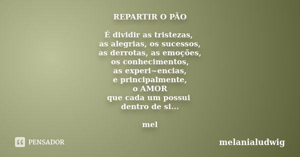 REPARTIR O PÃO É dividir as tristezas, as alegrias, os sucessos, as derrotas, as emoções, os conhecimentos, as experi~encias, e principalmente, o AMOR que cada ... Frase de melanialudwig.