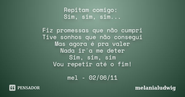 Repitam comigo: Sim, sim, sim... Fiz promessas que não cumpri Tive sonhos que não consegui Mas agora é pra valer Nada ir´a me deter Sim, sim, sim Vou repetir at... Frase de melanialudwig.