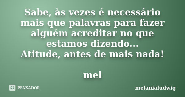 Sabe, às vezes é necessário mais que palavras para fazer alguém acreditar no que estamos dizendo... Atitude, antes de mais nada! mel... Frase de melanialudwig.