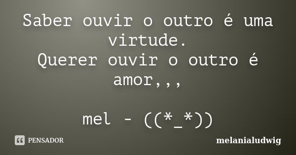 Saber ouvir o outro é uma virtude. Querer ouvir o outro é amor,,, mel - ((*_*))... Frase de melanialudwig.