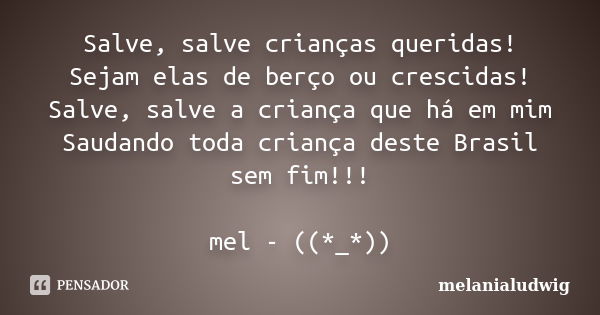 Salve, salve crianças queridas! Sejam elas de berço ou crescidas! Salve, salve a criança que há em mim Saudando toda criança deste Brasil sem fim!!! mel - ((*_*... Frase de melanialudwig.