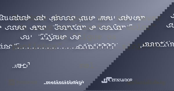 Saudade da época que meu dever de casa era "cortar e colar" ou "ligue os pontinhos"............sinifff! mel... Frase de melanialudwig.