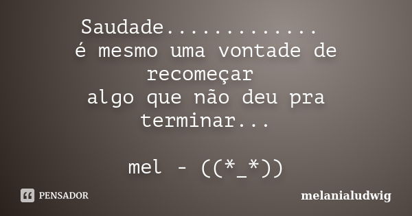 Saudade............. é mesmo uma vontade de recomeçar algo que não deu pra terminar... mel - ((*_*))... Frase de melanialudwig.