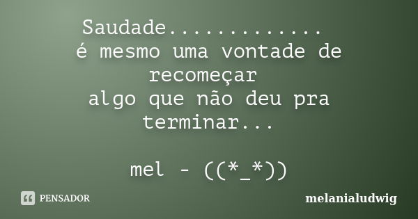 Saudade............. é mesmo uma vontade de recomeçar algo que não deu pra terminar... mel - ((*_*))... Frase de melanialudwig.