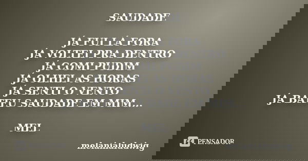 SAUDADE JÁ FUI LÁ FORA JÁ VOLTEI PRA DENTRO JÁ COMI PUDIM JÁ OLHEI AS HORAS JÁ SENTI O VENTO JÁ BATEU SAUDADE EM MIM... MEL... Frase de melanialudwig.