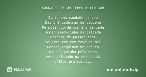 SAUDADES DE UM TEMPO MUITO BOM Sinto uma saudade serena Das brincadeiras de pequena De pular corda com a criançada Jogar amarelinha na calçada Brincar de passar... Frase de melanialudwig.