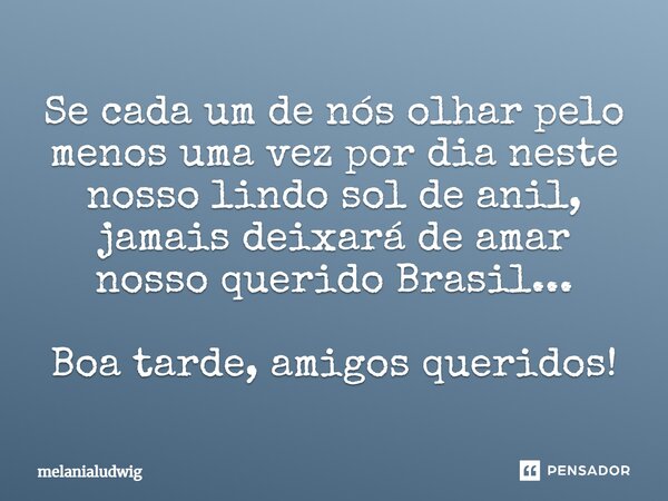 Se cada um de nós olhar pelo menos uma vez por dia neste nosso lindo sol de anil, jamais deixará de amar nosso querido Brasil... Boa tarde, amigos queridos!... Frase de melanialudwig.