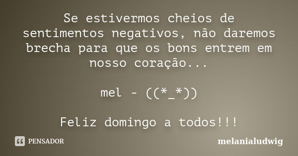 Se estivermos cheios de sentimentos negativos, não daremos brecha para que os bons entrem em nosso coração... mel - ((*_*)) Feliz domingo a todos!!!... Frase de melanialudwig.