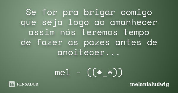 Se for pra brigar comigo que seja logo ao amanhecer assim nós teremos tempo de fazer as pazes antes de anoitecer... mel - ((*_*))... Frase de melanialudwig.