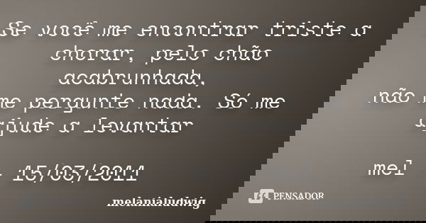 Se você me encontrar triste a chorar, pelo chão acabrunhada, não me pergunte nada. Só me ajude a levantar mel - 15/03/2011... Frase de melanialudwig.