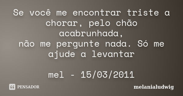 Se você me encontrar triste a chorar, pelo chão acabrunhada, não me pergunte nada. Só me ajude a levantar mel - 15/03/2011... Frase de melanialudwig.