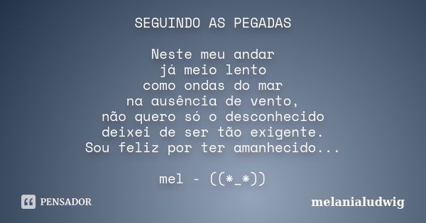 SEGUINDO AS PEGADAS Neste meu andar já meio lento como ondas do mar na ausência de vento, não quero só o desconhecido deixei de ser tão exigente. Sou feliz por ... Frase de melanialudwig.