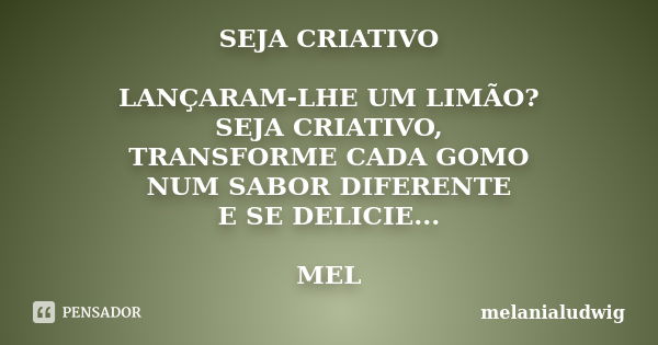 SEJA CRIATIVO LANÇARAM-LHE UM LIMÃO? SEJA CRIATIVO, TRANSFORME CADA GOMO NUM SABOR DIFERENTE E SE DELICIE... MEL... Frase de melanialudwig.