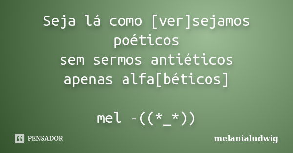 Seja lá como [ver]sejamos poéticos sem sermos antiéticos apenas alfa[béticos] mel -((*_*))... Frase de melanialudwig.