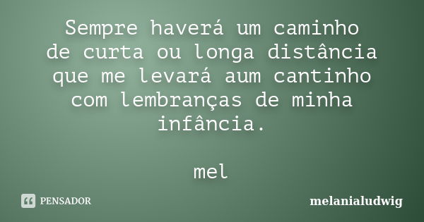 Sempre haverá um caminho de curta ou longa distância que me levará aum cantinho com lembranças de minha infância. mel... Frase de melanialudwig.