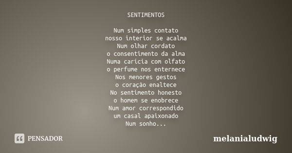 SENTIMENTOS Num simples contato nosso interior se acalma Num olhar cordato o consentimento da alma Numa carícia com olfato o perfume nos enternece Nos menores g... Frase de melanialudwig.