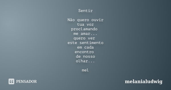 Sentir Não quero ouvir tua voz proclamando me amar... quero ver este sentimento em cada encontro de nosso olhar... mel... Frase de melanialudwig.