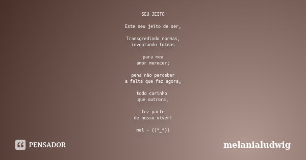 SEU JEITO Este seu jeito de ser, Transgredindo normas, inventando formas para meu amor merecer; pena não perceber a falta que faz agora, todo carinho que outror... Frase de melanialudwig.