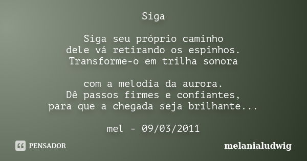 Siga Siga seu próprio caminho dele vá retirando os espinhos. Transforme-o em trilha sonora com a melodia da aurora. Dê passos firmes e confiantes, para que a ch... Frase de melanialudwig.