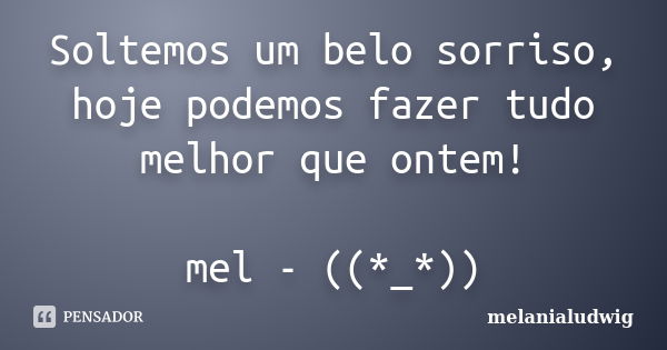 Soltemos um belo sorriso, hoje podemos fazer tudo melhor que ontem! mel - ((*_*))... Frase de melanialudwig.