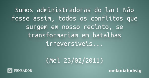 Somos administradoras do lar! Não fosse assim, todos os conflitos que surgem em nosso recinto, se transformariam em batalhas irreversíveis... (Mel 23/02/2011)... Frase de melanialudwig.