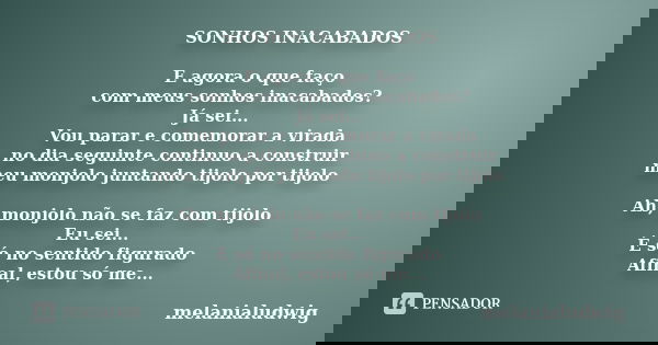 SONHOS INACABADOS E agora o que faço com meus sonhos inacabados? Já sei... Vou parar e comemorar a virada no dia seguinte continuo a construir meu monjolo junta... Frase de melanialudwig.