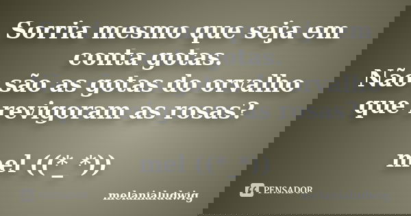 Sorria mesmo que seja em conta gotas. Não são as gotas do orvalho que revigoram as rosas? mel ((*_*))... Frase de melanialudwig.