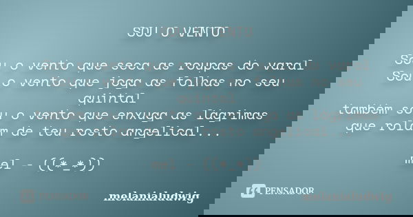SOU O VENTO Sou o vento que seca as roupas do varal Sou o vento que joga as folhas no seu quintal também sou o vento que enxuga as lágrimas que rolam de teu ros... Frase de melanialudwig.