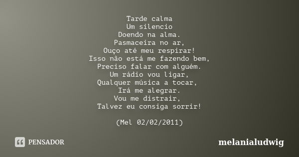 Tarde calma Um silencio Doendo na alma. Pasmaceira no ar, Ouço até meu respirar! Isso não está me fazendo bem, Preciso falar com alguém. Um rádio vou ligar, Qua... Frase de melanialudwig.