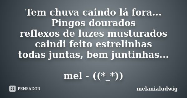 Tem chuva caindo lá fora... Pingos dourados reflexos de luzes musturados caindi feito estrelinhas todas juntas, bem juntinhas... mel - ((*_*))... Frase de melanialudwig.