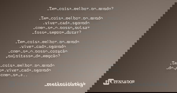 Tem coisa melhor no mundo? Tem coisa melhor no mundo viver cada segundo como se o nosso pulsar fosse sempre durar? Tem coisa melhor no mundo viver cada segundo ... Frase de melanialudwig.