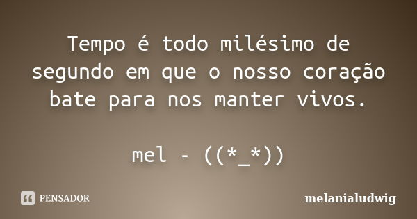 Tempo é todo milésimo de segundo em que o nosso coração bate para nos manter vivos. mel - ((*_*))... Frase de melanialudwig.