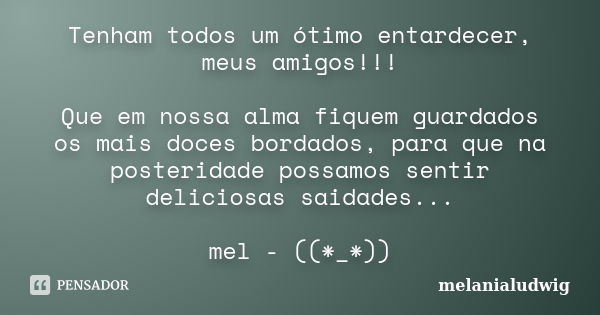 Tenham todos um ótimo entardecer, meus amigos!!! Que em nossa alma fiquem guardados os mais doces bordados, para que na posteridade possamos sentir deliciosas s... Frase de melanialudwig.