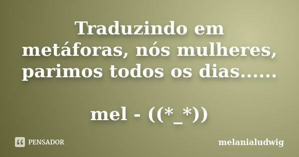 Traduzindo em metáforas, nós mulheres, parimos todos os dias...... mel - ((*_*))... Frase de melanialudwig.