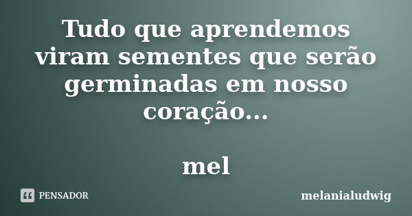 Tudo que aprendemos viram sementes que serão germinadas em nosso coração... mel... Frase de melanialudwig.