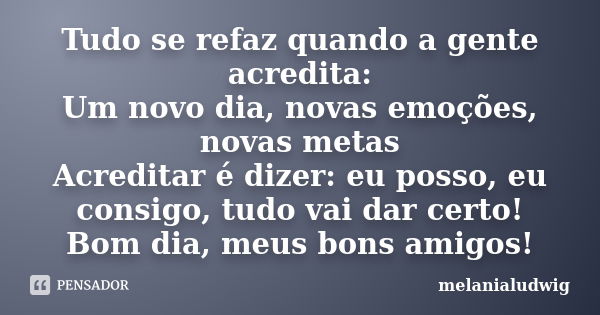 Tudo se refaz quando a gente acredita: Um novo dia, novas emoções, novas metas Acreditar é dizer: eu posso, eu consigo, tudo vai dar certo! Bom dia, meus bons a... Frase de melanialudwig.