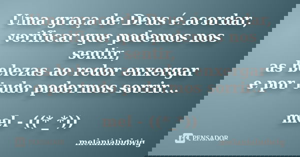Uma graça de Deus é acordar, verificar que podemos nos sentir, as belezas ao redor enxergar e por tudo podermos sorrir... mel - ((*_*))... Frase de melanialudwig.