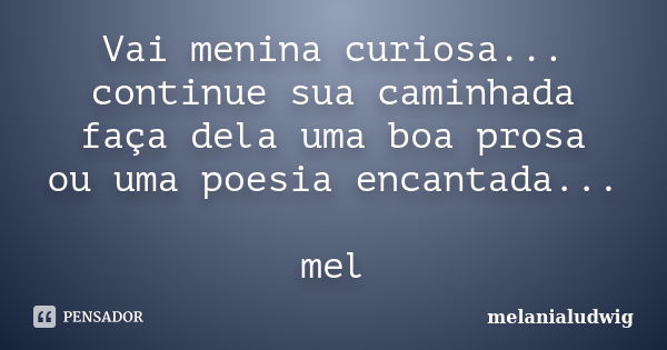 Vai menina curiosa... continue sua caminhada faça dela uma boa prosa ou uma poesia encantada... mel... Frase de melanialudwig.