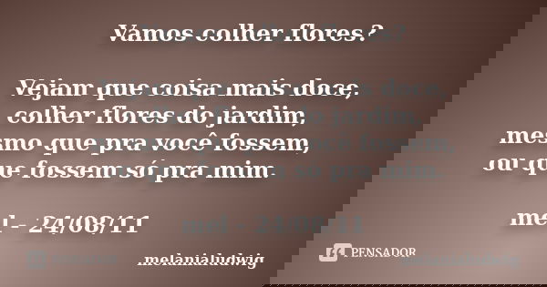 Vamos colher flores? Vejam que coisa mais doce, colher flores do jardim, mesmo que pra você fossem, ou que fossem só pra mim. mel - 24/08/11... Frase de melanialudwig.