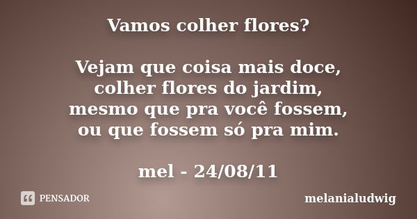 Vamos colher flores? Vejam que coisa mais doce, colher flores do jardim, mesmo que pra você fossem, ou que fossem só pra mim. mel - 24/08/11... Frase de melanialudwig.