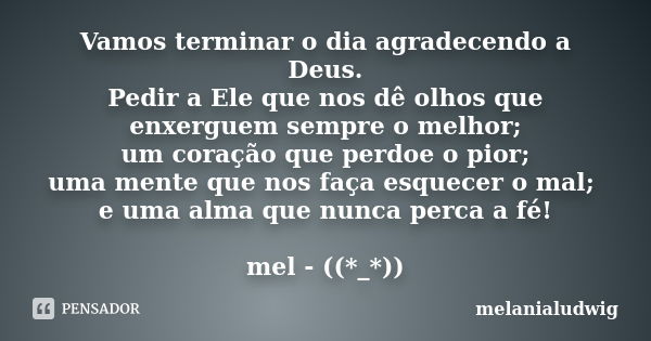 Vamos terminar o dia agradecendo a Deus. Pedir a Ele que nos dê olhos que enxerguem sempre o melhor; um coração que perdoe o pior; uma mente que nos faça esquec... Frase de melanialudwig.