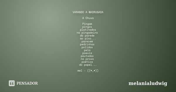 VARANDO A MADRUGADA A Chuva Pingam pingos platinados na pingadeira da parede ao piso... parecem pedrinhas polidas pela poesia pautadas na prosa poética do papel... Frase de melanialudwig.